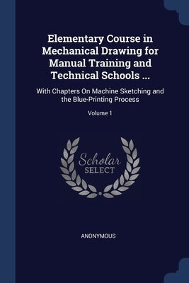 Elementary Course in Mechanical Drawing for Manual Training and Technical Schools ...: With Chapters On Machine Sketching and the Blue-Printing Proces by Anonymous