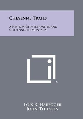 Cheyenne Trails: A History Of Mennonites And Cheyennes In Montana by Habegger, Lois R.