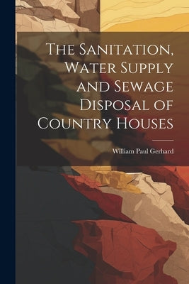 The Sanitation, Water Supply and Sewage Disposal of Country Houses by Gerhard, William Paul