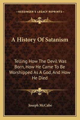 A History Of Satanism: Telling How The Devil Was Born, How He Came To Be Worshipped As A God, And How He Died by McCabe, Joseph