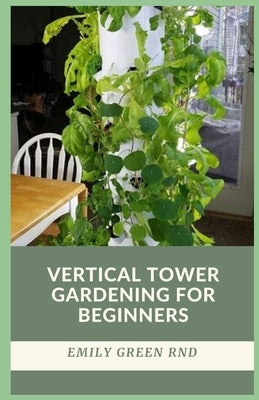 Vertical Tower Gardening for Beginners: beginners guide to growing vegetables in small space using vertical tower gardening by Green Rnd, Emily