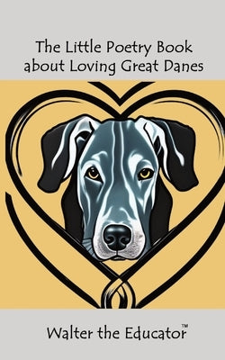 The Little Poetry Book about Loving Great Danes by Walter the Educator