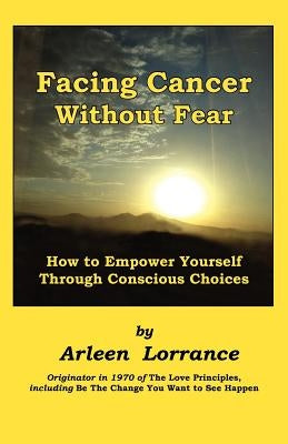 Facing Cancer Without Fear: How to Empower Yourself Through Conscious Choices by Lorrance, Arleen