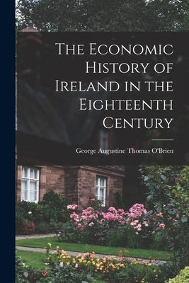 The Economic History of Ireland in the Eighteenth Century by O'Brien, George Augustine Thomas