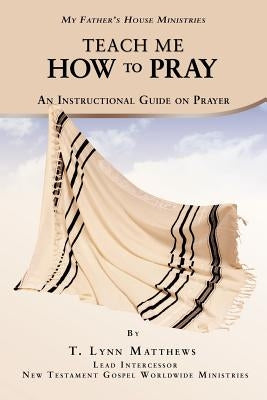 Teach Me How to Pray: An Instructional Guide on Prayer by Matthews, T. Lynn