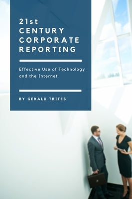 Twenty-First Century Corporate Reporting: Effective Use of Technology and the Internet by Trites, Gerald