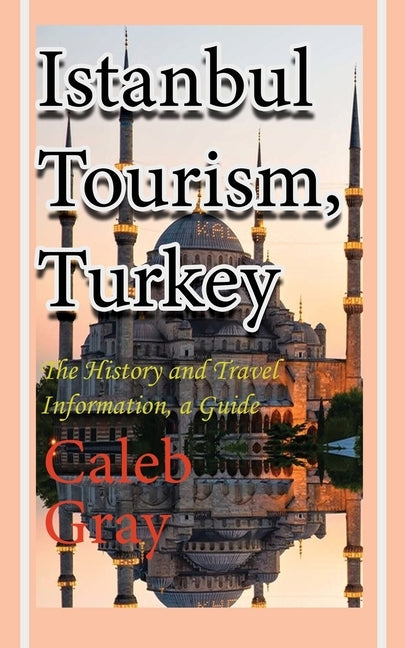 Istanbul Tourism, Turkey: The History and Travel Information, a Guide by Gray, Caleb