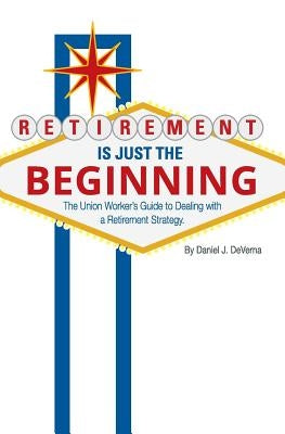 Retirement Is Just The Beginning: The Union Worker's Guide to Dealing with a Retirement Strategy by Deverna, Daniel J.