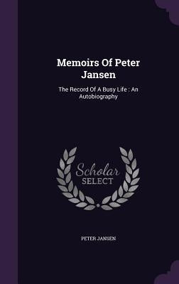 Memoirs Of Peter Jansen: The Record Of A Busy Life: An Autobiography by Jansen, Peter