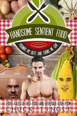 Handsome Sentient Food Pounds My Butt And Turns Me Gay: Eight Tales Of Hot Food by Tingle, Chuck