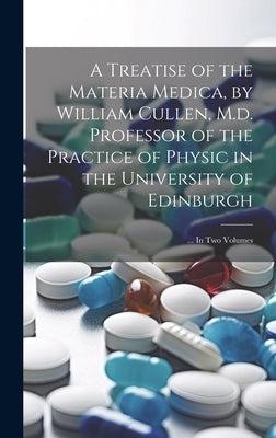 A Treatise of the Materia Medica, by William Cullen, M.d. Professor of the Practice of Physic in the University of Edinburgh; ... In Two Volumes by Anonymous