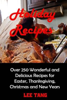 Holiday Recipes: Over 250 Wonderful and Delicious Recipes for Easter, Thanksgiving, Christmas and New Years by Tang, Lee