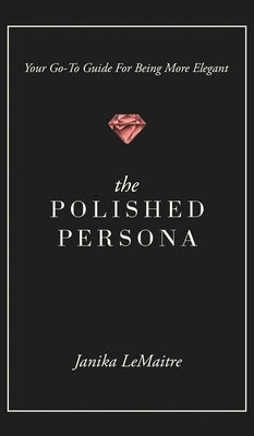 The Polished Persona: Your Go-To Guide For Being More Elegant by Lemaitre, Janika