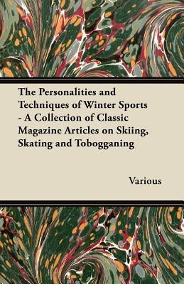 The Personalities and Techniques of Winter Sports - A Collection of Classic Magazine Articles on Skiing, Skating and Tobogganing by Various