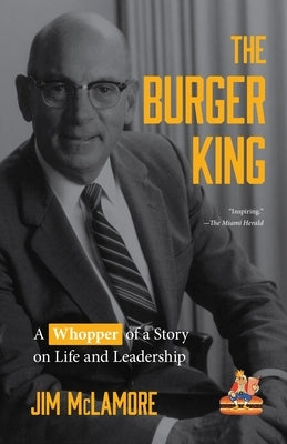 The Burger King: A Whopper of a Story on Life and Leadership (for Fans of Company History Books Like My Warren Buffett Bible or Elon Mu by McLamore, Jim