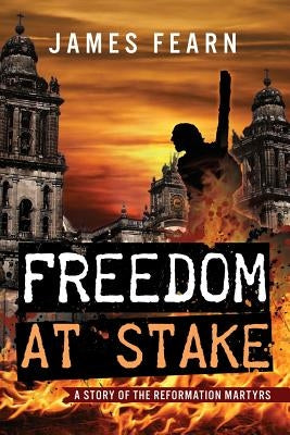 Freedom at Stake: A Story of the Reformation Martyrs by Fearn, James