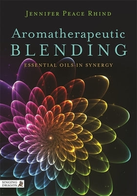 Aromatherapeutic Blending: Essential Oils in Synergy by Peace Rhind, Jennifer Peace