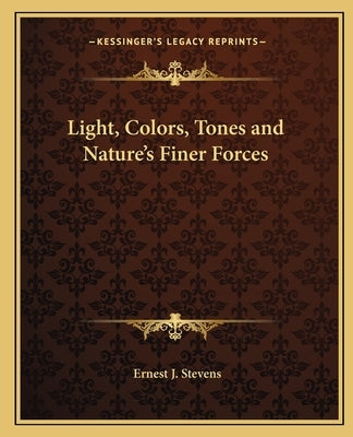 Light, Colors, Tones and Nature's Finer Forces by Stevens, Ernest J.