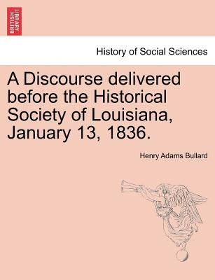 A Discourse Delivered Before the Historical Society of Louisiana, January 13, 1836. by Bullard, Henry Adams