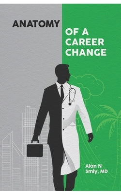 Anatomy of A Career Change: Starting over from corporate life to family physician by Smiy, Alan N.