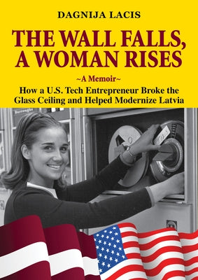 The Wall Falls, a Woman Rises, a Memoir: How a U.S. Tech Entrepreneur Broke the Glass Ceiling and Helped Modernize Latvia by Lacis, Dagnija