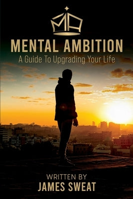 Mental Ambition: A Guide To Upgrading Your Life by Sweat, James