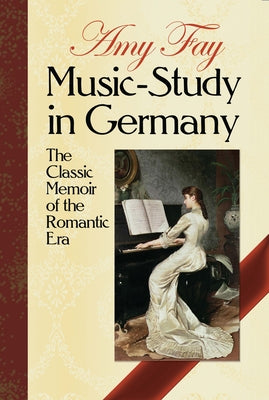 Music-Study in Germany: The Classic Memoir of the Romantic Era by Fay, Amy