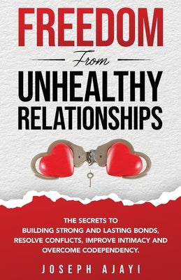 Freedom from Unhealthy Relationships: The secrets to building strong and lasting bonds, resolve conflicts, improve intimacy and overcome codependency. by Ajayi, Joseph