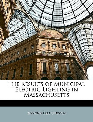 The Results of Municipal Electric Lighting in Massachusetts by Lincoln, Edmond Earl