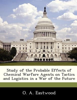 Study of the Probable Effects of Chemical Warfare Agents on Tactics and Logistics in a War of the Future by Eastwood, O. A.