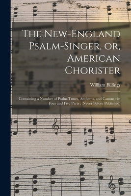 The New-England Psalm-singer, or, American Chorister: Containing a Number of Psalm-tunes, Anthems, and Canons: in Four and Five Parts: (never Before P by Billings, William 1746-1800