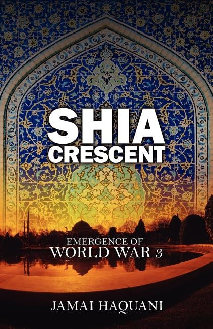 Shia Cresent: Emergence of World War 3 by Haquani, Jamai