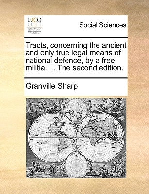 Tracts, Concerning the Ancient and Only True Legal Means of National Defence, by a Free Militia. ... the Second Edition. by Sharp, Granville