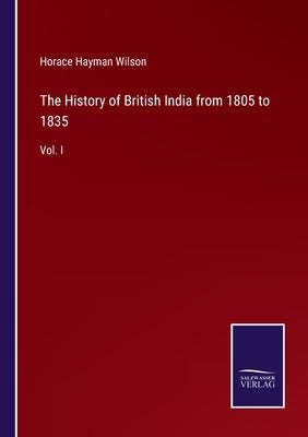 The History of British India from 1805 to 1835: Vol. I by Wilson, Horace Hayman