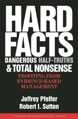 Hard Facts, Dangerous Half-Truths, and Total Nonsense: Profiting from Evidence-Based Management by Pfeffer, Jeffrey