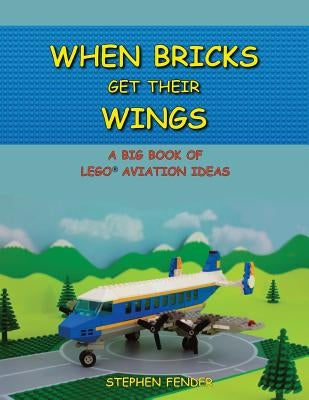 When Bricks Get Their Wings: A Big Book of LEGO Aviation Ideas by Fender, Stephen a.