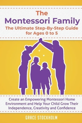 The Montessori Family, The Ultimate Step-By-Step Guide for Ages 0 to 5: Create an Empowering Montessori Home Environment and Help Your Child Grow Thei by Stockholm, Grace