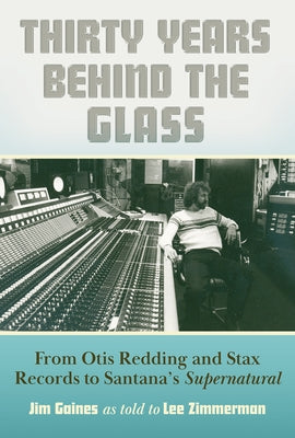 Thirty Years Behind the Glass: From Otis Redding and Stax Records to Santana's Supernatural by Zimmerman, Lee