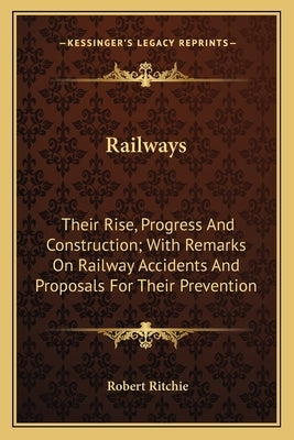 Railways: Their Rise, Progress And Construction; With Remarks On Railway Accidents And Proposals For Their Prevention by Ritchie, Robert