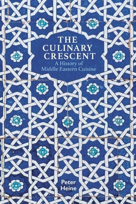 The Culinary Crescent: A History of Middle Eastern Cuisine by Heine, Peter