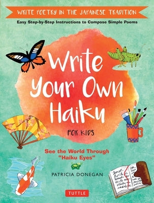 Write Your Own Haiku for Kids: Write Poetry in the Japanese Tradition - Easy Step-By-Step Instructions to Compose Simple Poems by Donegan, Patricia