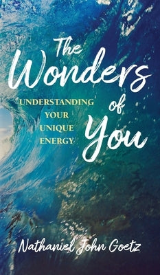 The Wonders of You: Understanding Your Unique Energy by Goetz, Nathaniel John