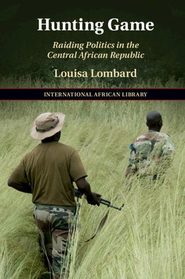 Hunting Game: Raiding Politics in the Central African Republic by Lombard, Louisa