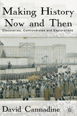 Making History Now and Then: Discoveries, Controversies and Explorations by Cannadine, D.