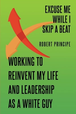 Excuse Me While I Skip a Beat: Working to Reinvent My Life and Leadership as a White Guy by Principe, Robert