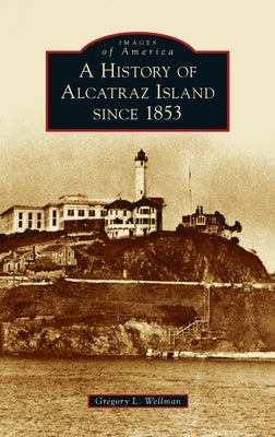 History of Alcatraz Island Since 1853 by Wellman, Gregory L.