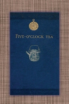 Five O'Clock Tea - Traditional Victorian Tea-Time Recipes from 1886: Containing Receipts For Cakes Of Every Description - Savoury Sandwiches, Cooling by Allen, Mary L.