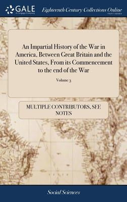 An Impartial History of the War in America, Between Great Britain and the United States, From its Commencement to the end of the War: Exhibiting a Cir by Multiple Contributors