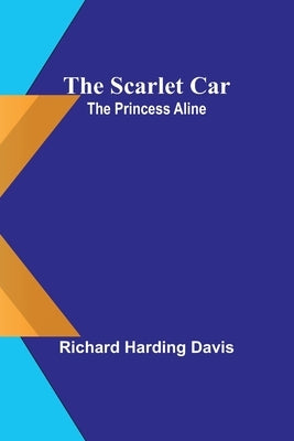 The scarlet car; The Princess Aline by Davis, Richard Harding