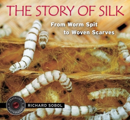 The Story of Silk: From Worm Spit to Woven Scarves by Sobol, Richard